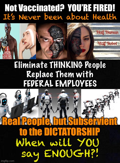 Dictatorships  follow tried and true patterns - This one is no different | Not Vaccinated?  YOU’RE FIRED! It’s Never been about Health; Eliminate THINKING People
Replace Them with
FEDERAL EMPLOYEES; Real People, but Subservient
to the DICTATORSHIP; When will YOU 
say ENOUGH?! | image tagged in memes,dictator,authoritarian,youre fired,federal everything,complete and total power and control | made w/ Imgflip meme maker