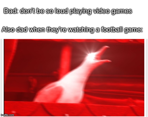 I think I’m deaf now…WHat? | Dad: don’t be so loud playing video games; Also dad when they’re watching a football game: | image tagged in screaming bird | made w/ Imgflip meme maker