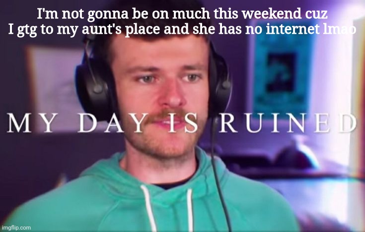 My day | I'm not gonna be on much this weekend cuz I gtg to my aunt's place and she has no internet lmao | image tagged in my day | made w/ Imgflip meme maker