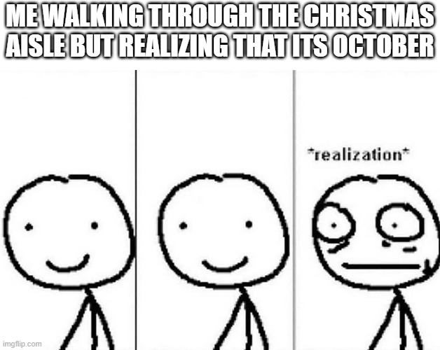 true story |  ME WALKING THROUGH THE CHRISTMAS AISLE BUT REALIZING THAT ITS OCTOBER | image tagged in realization | made w/ Imgflip meme maker