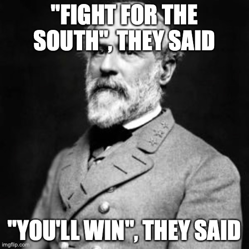 #rip | "FIGHT FOR THE SOUTH", THEY SAID; "YOU'LL WIN", THEY SAID | image tagged in robert e lee | made w/ Imgflip meme maker