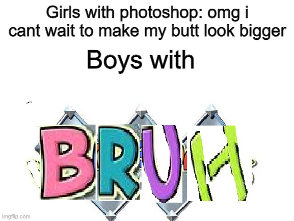 Girls with photoshop: omg i cant wait to make my butt look bigger; Boys with | image tagged in photoshop | made w/ Imgflip meme maker