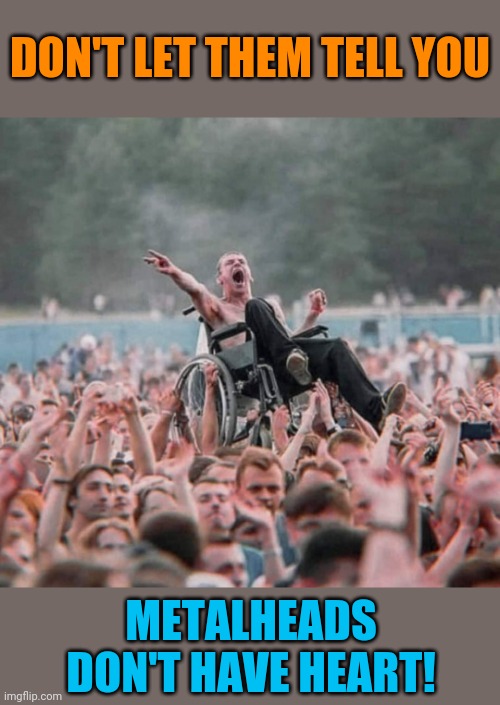 Metal Heart | DON'T LET THEM TELL YOU; METALHEADS DON'T HAVE HEART! | image tagged in heavy metal,metalhead,crowd,walking,wheelchair,fans | made w/ Imgflip meme maker