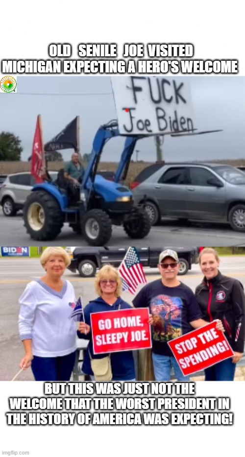 politics | OLD   SENILE   JOE  VISITED MICHIGAN EXPECTING A HERO'S WELCOME; BUT THIS WAS JUST NOT THE WELCOME THAT THE WORST PRESIDENT IN THE HISTORY OF AMERICA WAS EXPECTING! | image tagged in political meme | made w/ Imgflip meme maker