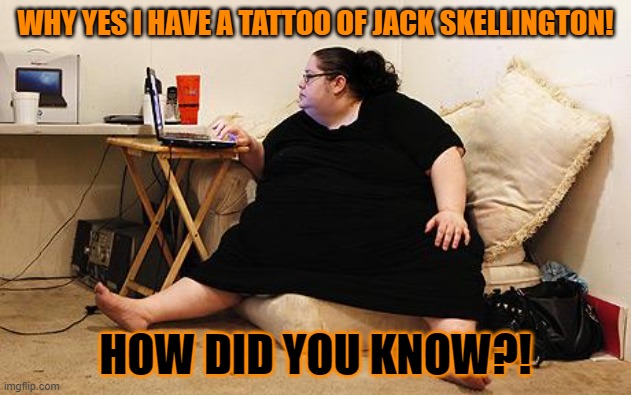 Obese Woman at Computer | WHY YES I HAVE A TATTOO OF JACK SKELLINGTON! HOW DID YOU KNOW?! | image tagged in obese woman at computer,memes,jack skellington,halloween,tattoo,fat | made w/ Imgflip meme maker