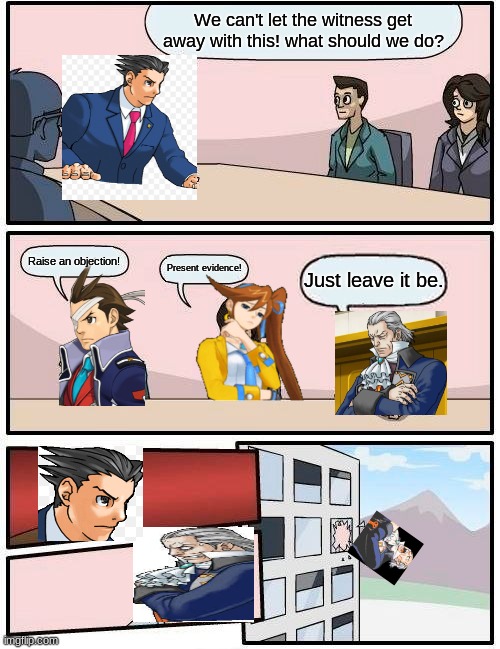 Ace Attorney be like | We can't let the witness get away with this! what should we do? Raise an objection! Present evidence! Just leave it be. | image tagged in memes,boardroom meeting suggestion | made w/ Imgflip meme maker