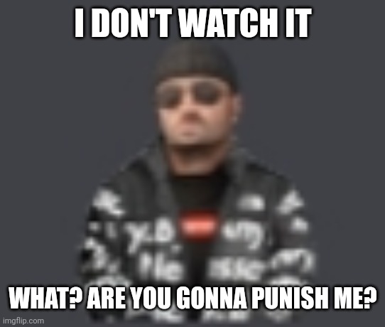 terrorist drip | I DON'T WATCH IT WHAT? ARE YOU GONNA PUNISH ME? | image tagged in terrorist drip | made w/ Imgflip meme maker