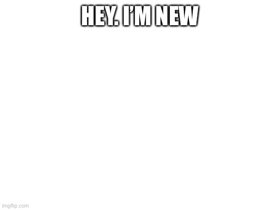 Blank White Template | HEY. I’M NEW | image tagged in blank white template | made w/ Imgflip meme maker