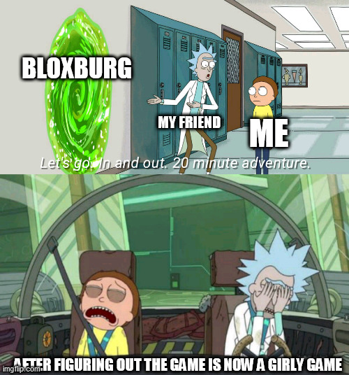 20 minute adventure rick morty | BLOXBURG; MY FRIEND; ME; AFTER FIGURING OUT THE GAME IS NOW A GIRLY GAME | image tagged in 20 minute adventure rick morty | made w/ Imgflip meme maker