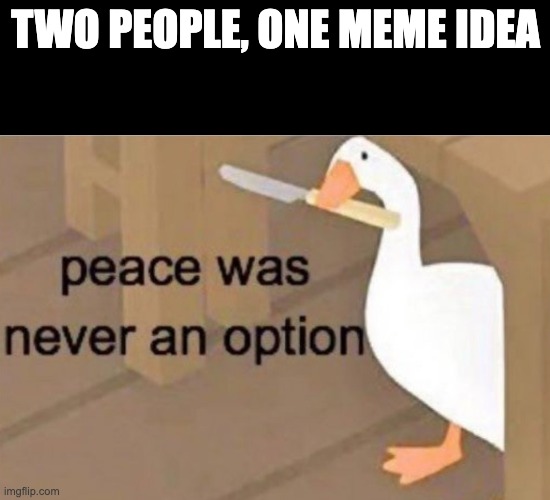 When two people have the same meme idea... | TWO PEOPLE, ONE MEME IDEA | image tagged in peace was never an option,funny,fun,funny memes,funny meme,two people on meme idea | made w/ Imgflip meme maker