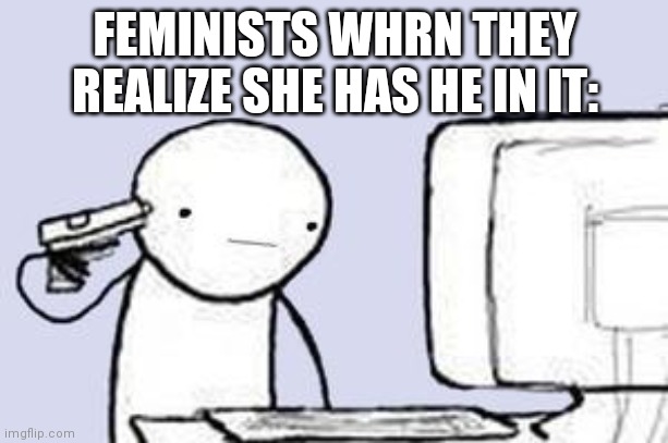 Computer Suicide | FEMINISTS WHRN THEY REALIZE SHE HAS HE IN IT: | image tagged in computer suicide | made w/ Imgflip meme maker