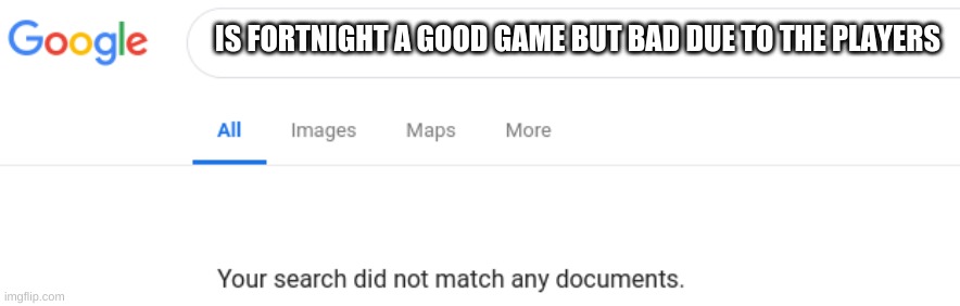 is this true? | IS FORTNIGHT A GOOD GAME BUT BAD DUE TO THE PLAYERS | image tagged in google no results | made w/ Imgflip meme maker