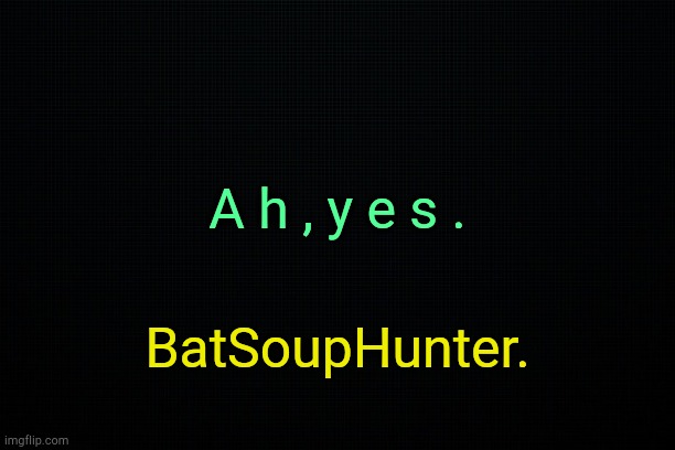 . | A h , y e s . BatSoupHunter. | image tagged in black | made w/ Imgflip meme maker