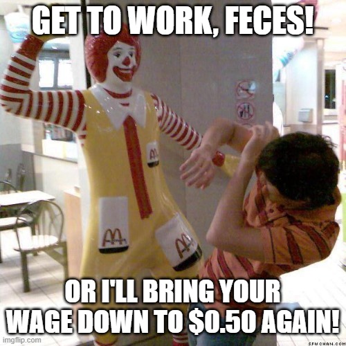 McDonald slap | GET TO WORK, FECES! OR I'LL BRING YOUR WAGE DOWN TO $0.50 AGAIN! | image tagged in mcdonald slap | made w/ Imgflip meme maker
