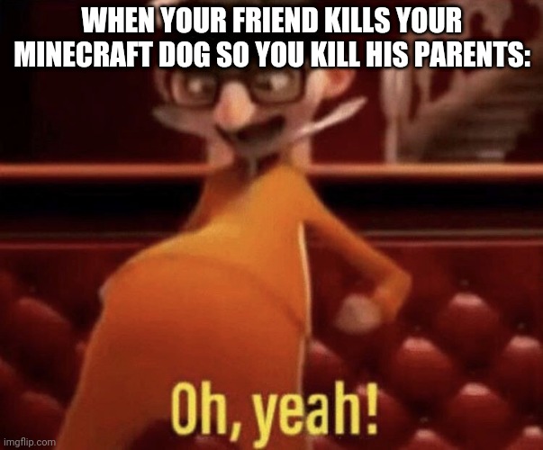 Great? |  WHEN YOUR FRIEND KILLS YOUR MINECRAFT DOG SO YOU KILL HIS PARENTS: | image tagged in vector saying oh yeah,minecraft | made w/ Imgflip meme maker