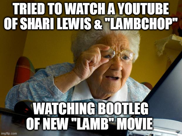 lamb omg |  TRIED TO WATCH A YOUTUBE OF SHARI LEWIS & "LAMBCHOP"; WATCHING BOOTLEG OF NEW "LAMB" MOVIE | image tagged in old lady at computer finds the internet,lamb,lamb-human hybrid,chimera,pirated movies,handheld | made w/ Imgflip meme maker