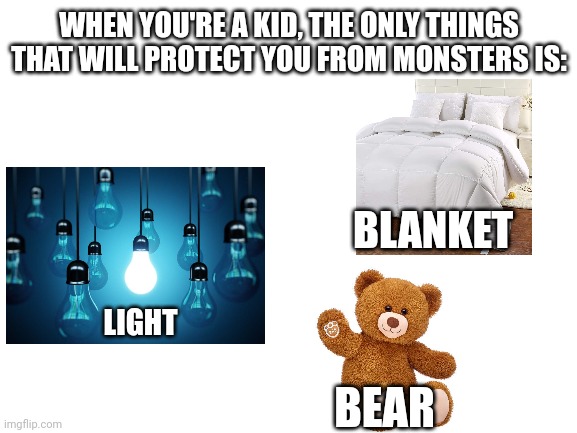 Don't tell me I'm the only one | WHEN YOU'RE A KID, THE ONLY THINGS THAT WILL PROTECT YOU FROM MONSTERS IS:; BLANKET; LIGHT; BEAR | image tagged in teddy bear,light,bed,kids,ah yes,memes | made w/ Imgflip meme maker