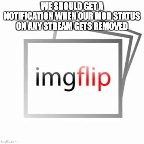 This happened to me on MSMG not once, but TWICE! | WE SHOULD GET A NOTIFICATION WHEN OUR MOD STATUS ON ANY STREAM GETS REMOVED | image tagged in imgflip,oh wow are you actually reading these tags | made w/ Imgflip meme maker