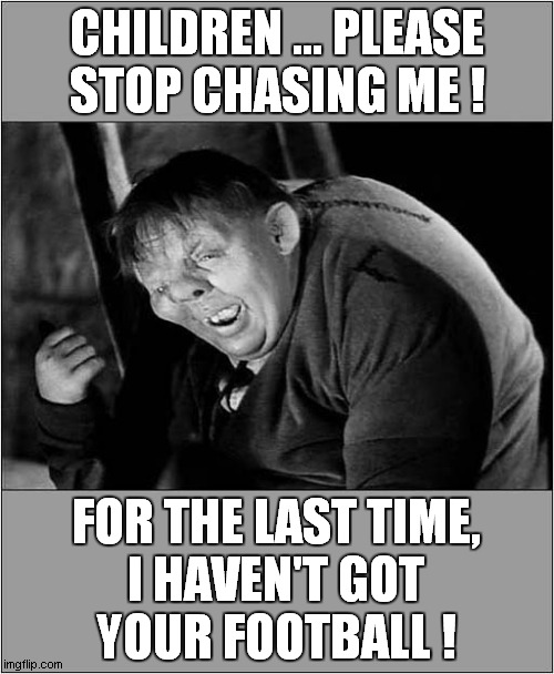 Quasimodo Got The Hump ! | CHILDREN ... PLEASE
STOP CHASING ME ! FOR THE LAST TIME,
I HAVEN'T GOT
YOUR FOOTBALL ! | image tagged in quasimodo,hump,bernard manning | made w/ Imgflip meme maker