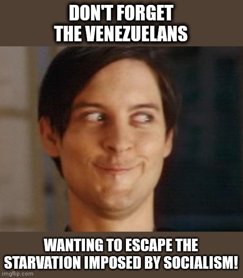 Spiderman Peter Parker Meme | DON'T FORGET THE VENEZUELANS WANTING TO ESCAPE THE STARVATION IMPOSED BY SOCIALISM! | image tagged in memes,spiderman peter parker | made w/ Imgflip meme maker