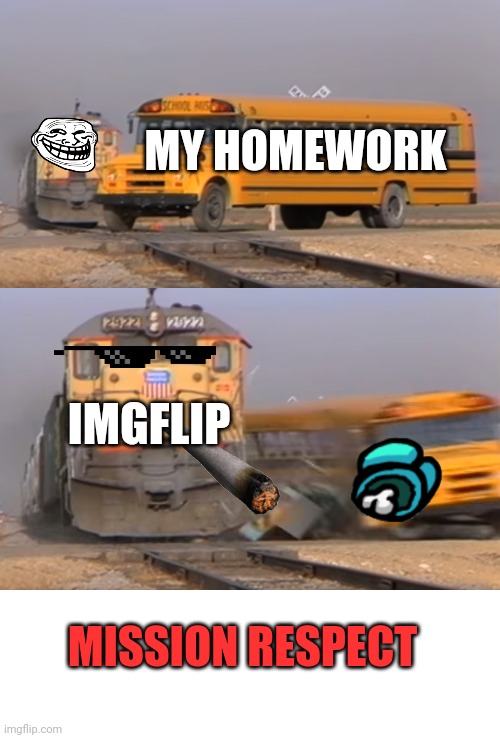 THANK YOU IMGFLIP COMMUNITY, THANK YOU FOR MAKING IMGFLIP | MY HOMEWORK; IMGFLIP; MISSION RESPECT | image tagged in funny memes,memes,a train hitting a school bus,imgflip,easy | made w/ Imgflip meme maker