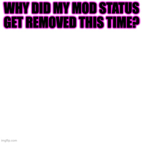 I posted ONE meme since I got mod back! | WHY DID MY MOD STATUS GET REMOVED THIS TIME? | image tagged in memes,blank transparent square | made w/ Imgflip meme maker