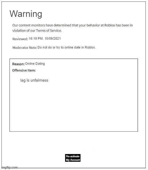 roblox moderation be like 2 | Warning; 16:19 PM, 10/09/2021; Do not do or try to online date in Roblox. Online Dating; lag is unfairness; Re-activate My Account | image tagged in moderation system | made w/ Imgflip meme maker