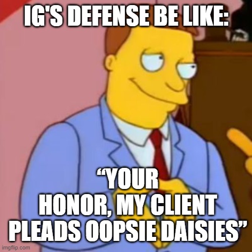 lionel hutz lawyer simpsons | IG'S DEFENSE BE LIKE:; “YOUR HONOR, MY CLIENT PLEADS OOPSIE DAISIES” | image tagged in lionel hutz lawyer simpsons | made w/ Imgflip meme maker
