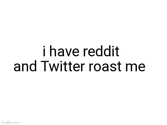 Blank White Template | i have reddit and Twitter roast me | image tagged in blank white template | made w/ Imgflip meme maker