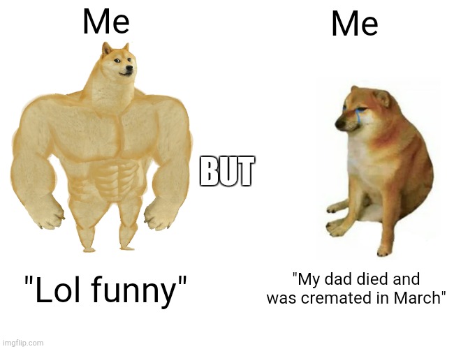 Buff Doge vs. Cheems Meme | Me Me "Lol funny" "My dad died and was cremated in March" BUT | image tagged in memes,buff doge vs cheems | made w/ Imgflip meme maker
