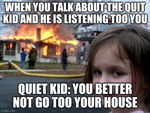 Disaster Girl | WHEN YOU TALK ABOUT THE QUIT KID AND HE IS LISTENING TOO YOU; QUIET KID: YOU BETTER NOT GO TOO YOUR HOUSE | image tagged in memes,disaster girl | made w/ Imgflip meme maker