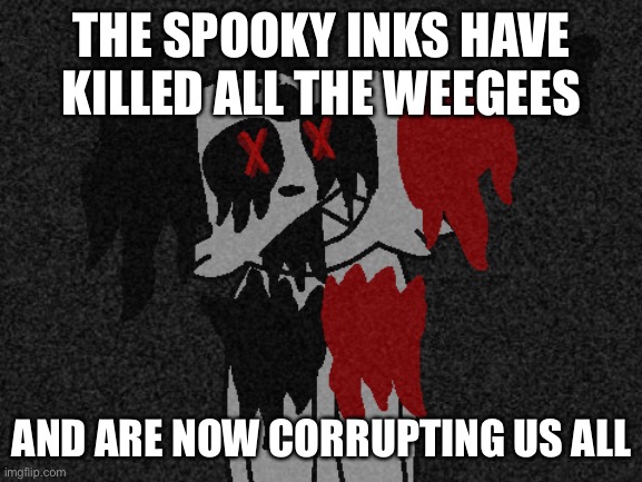 Oh muffin | THE SPOOKY INKS HAVE KILLED ALL THE WEEGEES; AND ARE NOW CORRUPTING US ALL | image tagged in oh no,corruption,spooky inks | made w/ Imgflip meme maker