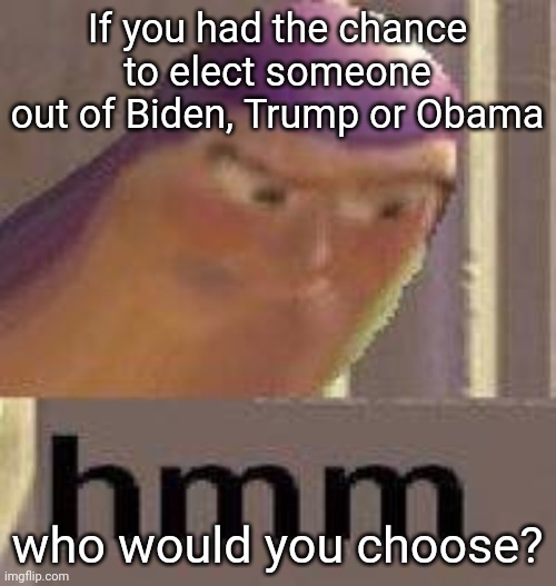 For me, it's obviously Obama. Biden is doing bad and I just hated Trump for some reason. | If you had the chance to elect someone out of Biden, Trump or Obama; who would you choose? | image tagged in buzz lightyear hmm | made w/ Imgflip meme maker