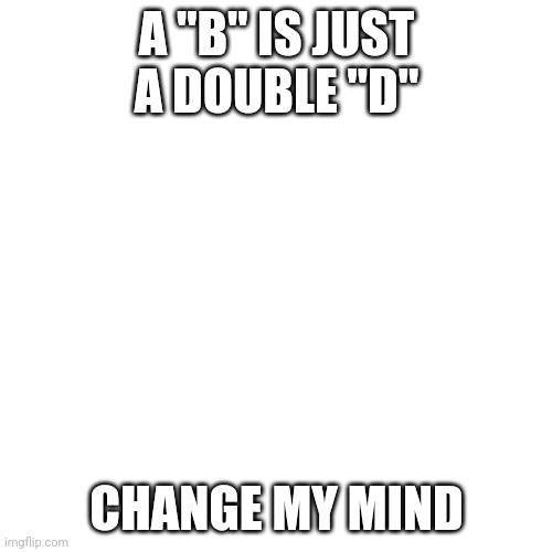 Blank Transparent Square | A "B" IS JUST A DOUBLE "D"; CHANGE MY MIND | image tagged in memes,blank transparent square,change my mind,funny,crossover | made w/ Imgflip meme maker