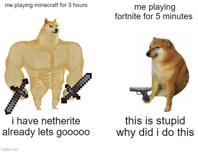 me playing minecraft for 3 hours me playing fortnite for 5 minutes i have netherite already lets gooooo this is stupid why did i do this | image tagged in memes,buff doge vs cheems | made w/ Imgflip meme maker