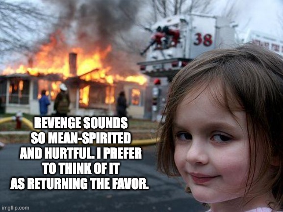 Revenge | REVENGE SOUNDS SO MEAN-SPIRITED AND HURTFUL. I PREFER TO THINK OF IT AS RETURNING THE FAVOR. | image tagged in memes,disaster girl | made w/ Imgflip meme maker