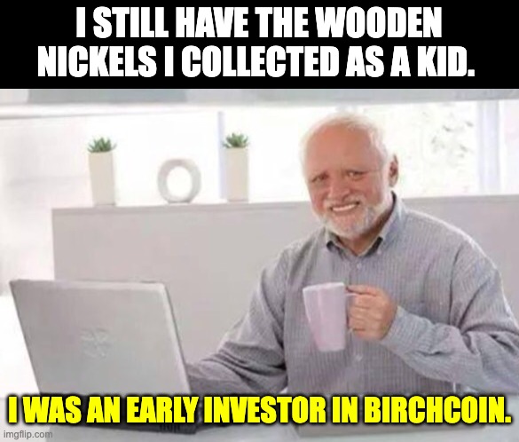 wooden nickels | I STILL HAVE THE WOODEN NICKELS I COLLECTED AS A KID. I WAS AN EARLY INVESTOR IN BIRCHCOIN. | image tagged in harold | made w/ Imgflip meme maker