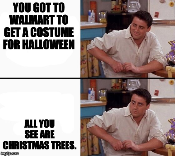its october 8TH | YOU GOT TO WALMART TO GET A COSTUME FOR HALLOWEEN; ALL YOU SEE ARE CHRISTMAS TREES. | image tagged in comprehending joey | made w/ Imgflip meme maker