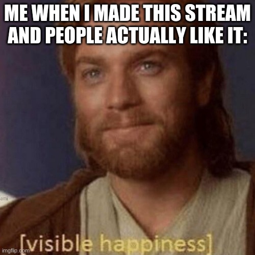 YES!! | ME WHEN I MADE THIS STREAM AND PEOPLE ACTUALLY LIKE IT: | image tagged in visible happiness | made w/ Imgflip meme maker