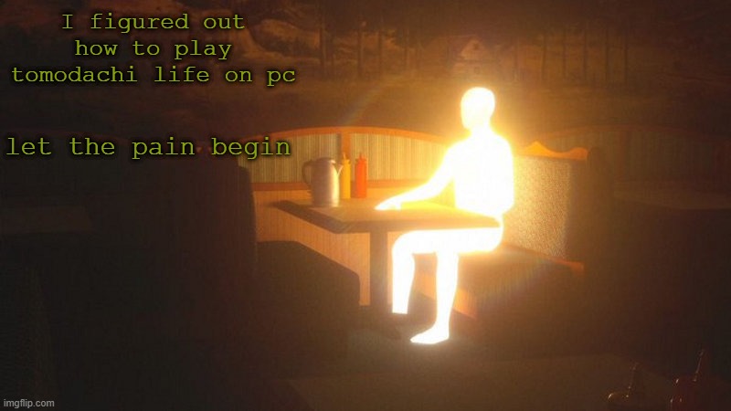 oh boy | I figured out how to play tomodachi life on pc; let the pain begin | image tagged in glowing guy | made w/ Imgflip meme maker