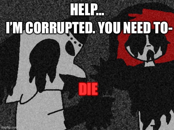 Please… only deleted can pick one person to help them save us all.. good luck, and-  JOIN THE CORRUPTION | HELP…; I’M CORRUPTED. YOU NEED TO-; DIE | made w/ Imgflip meme maker