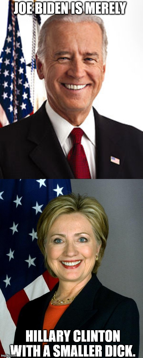 Saw a bumper sticker that said this. Made a meme out of it. | JOE BIDEN IS MERELY; HILLARY CLINTON WITH A SMALLER DICK. | image tagged in memes,joe biden,hillary clinton | made w/ Imgflip meme maker