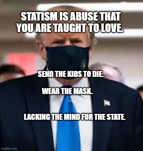 Trump Mask | STATISM IS ABUSE THAT YOU ARE TAUGHT TO LOVE. SEND THE KIDS TO DIE.                                     WEAR THE MASK.                           
                                                  LACKING THE MIND FOR THE STATE. | image tagged in trump mask | made w/ Imgflip meme maker
