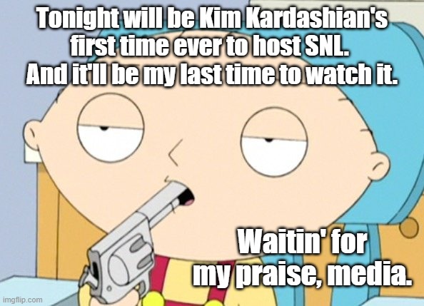 It seems today.  That all you see.  Is an over 15-minutes of fame ho from the E! Network, over on so-called, Must See TV. | Tonight will be Kim Kardashian's first time ever to host SNL.  And it'll be my last time to watch it. Waitin' for my praise, media. | image tagged in stewie griffin,kim kardashian,snl,media | made w/ Imgflip meme maker