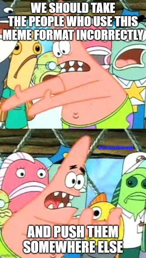 patrick | WE SHOULD TAKE THE PEOPLE WHO USE THIS MEME FORMAT INCORRECTLY; acanofsoup; AND PUSH THEM SOMEWHERE ELSE | image tagged in memes,put it somewhere else patrick,spongebob,incorrect | made w/ Imgflip meme maker