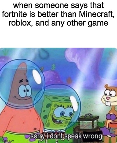 Sorry I don't speak wrong | when someone says that fortnite is better than Minecraft, roblox, and any other game | image tagged in sorry i don't speak wrong | made w/ Imgflip meme maker