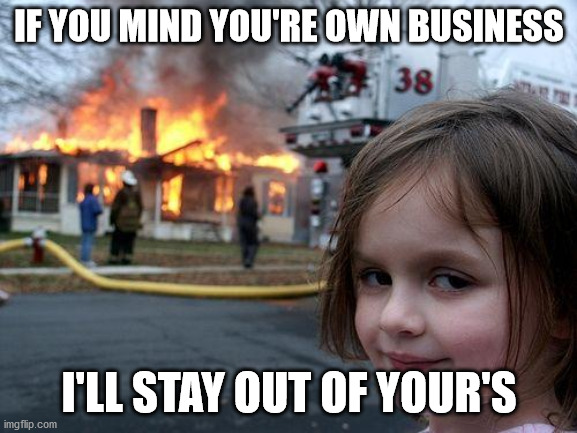MIND YOUR BIZ | IF YOU MIND YOU'RE OWN BUSINESS; I'LL STAY OUT OF YOUR'S | image tagged in memes,disaster girl | made w/ Imgflip meme maker
