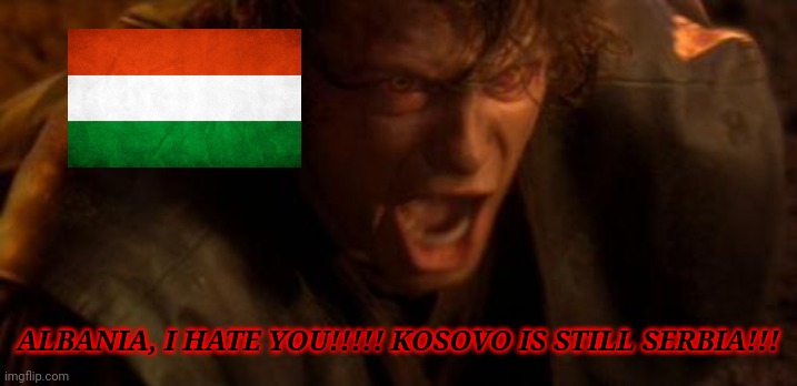 Hungary 0-1 Albania |  ALBANIA, I HATE YOU!!!!! KOSOVO IS STILL SERBIA!!! | image tagged in io ti odio,i hate you,anakin skywalker,revenge of the sith,hungary,albania | made w/ Imgflip meme maker