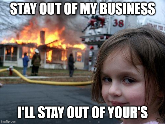 YOUR BIZ |  STAY OUT OF MY BUSINESS; I'LL STAY OUT OF YOUR'S | image tagged in memes,disaster girl | made w/ Imgflip meme maker