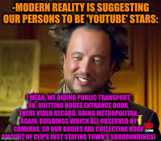 -Sooo never to hide! | -MODERN REALITY IS SUGGESTING OUR PERSONS TO BE 'YOUTUBE' STARS:; I MEAN, WE RIDING PUBLIC TRANSPORT, OK, QUITTING HOUSE ENTRANCE DOOR, THERE VIDEO RECORD, GOING METROPOLITAN, AGAIN, BUILDINGS WHICH ALL OBSERVED BY CAMERAS, SO OUR BODIES ARE COLLECTING HUGE AMOUNT OF CLIPS JUST STAYING TOWN'S SURROUNDINGS! | image tagged in memes,ancient aliens,spiderman camera,building,lazy town,world record | made w/ Imgflip meme maker